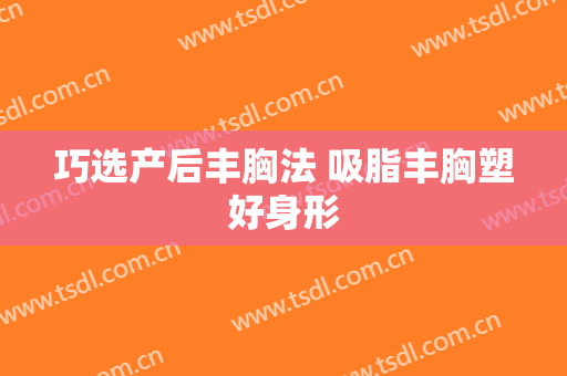 巧选产后丰胸法 吸脂丰胸塑好身形