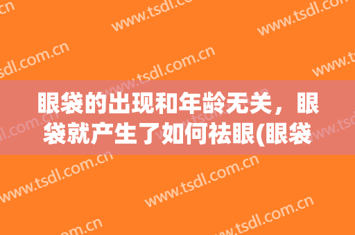 眼袋的出现和年龄无关，眼袋就产生了如何祛眼(眼袋是怎么产生的)