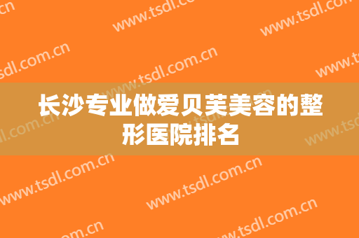 长沙专业做爱贝芙美容的整形医院排名