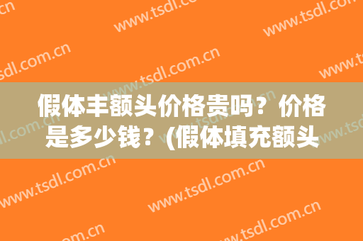 假体丰额头价格贵吗？价格是多少钱？(假体填充额头得多少钱)