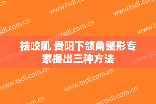 祛咬肌 贵阳下颌角整形专家提出三种方法