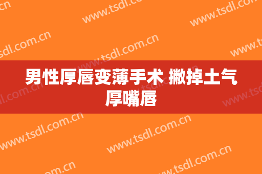 男性厚唇变薄手术 撇掉土气厚嘴唇