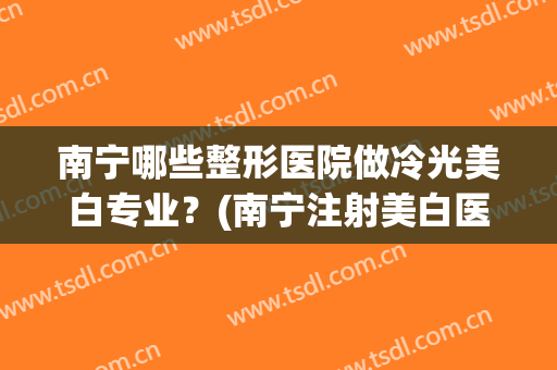 南宁哪些整形医院做冷光美白专业？(南宁注射美白医院)