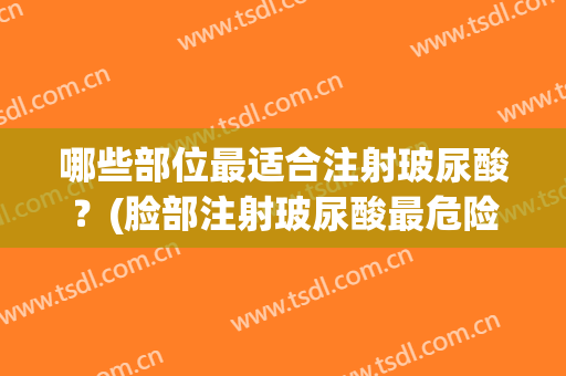 哪些部位最适合注射玻尿酸？(脸部注射玻尿酸最危险的是哪些部位)