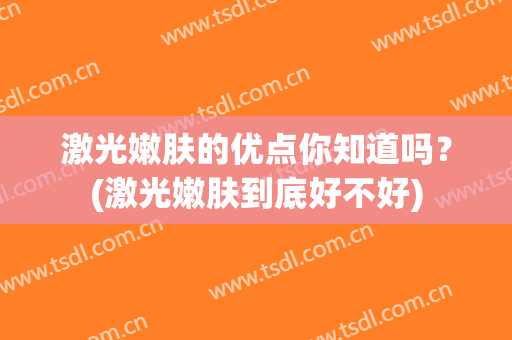 激光嫩肤的优点你知道吗？(激光嫩肤到底好不好)