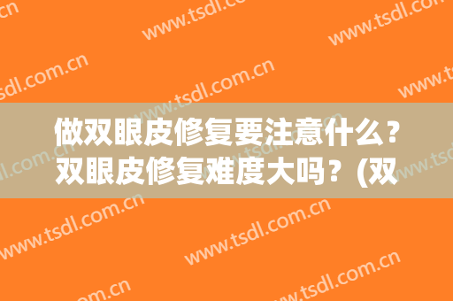 做双眼皮修复要注意什么？双眼皮修复难度大吗？(双眼皮修复手术难度大吗)