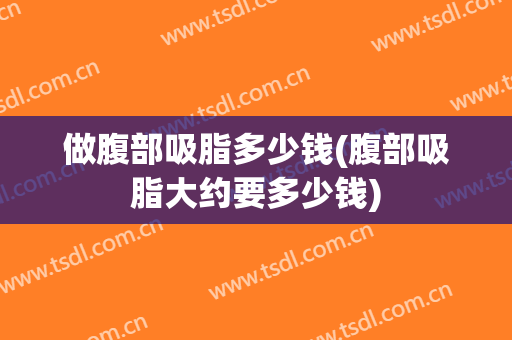 做腹部吸脂多少钱(腹部吸脂大约要多少钱)