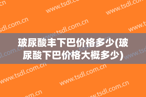 玻尿酸丰下巴价格多少(玻尿酸下巴价格大概多少)