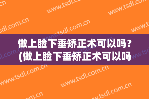 做上睑下垂矫正术可以吗？(做上睑下垂矫正术可以吗多久)
