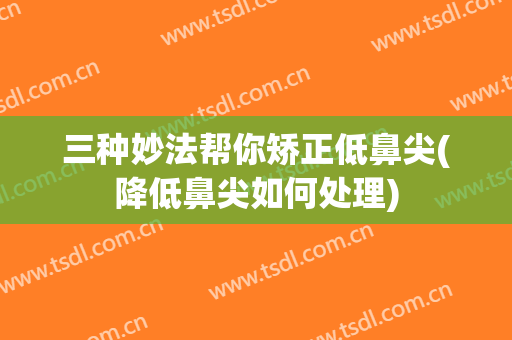 三种妙法帮你矫正低鼻尖(降低鼻尖如何处理)