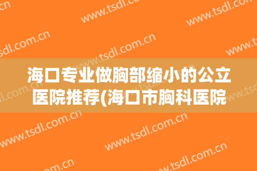 海口专业做胸部缩小的公立医院推荐(海口市胸科医院) 海口专业做胸部缩小的公立医院推荐(海口市胸科医院)