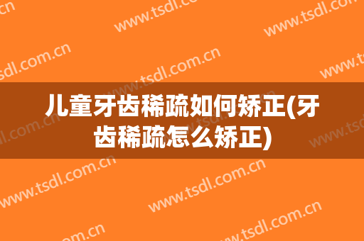 儿童牙齿稀疏如何矫正(牙齿稀疏怎么矫正)