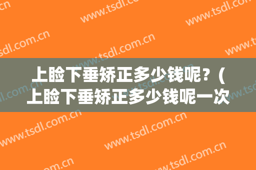 上睑下垂矫正多少钱呢？(上睑下垂矫正多少钱呢一次)