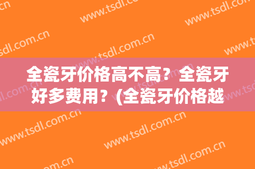全瓷牙价格高不高？全瓷牙好多费用？(全瓷牙价格越贵越好吗?)