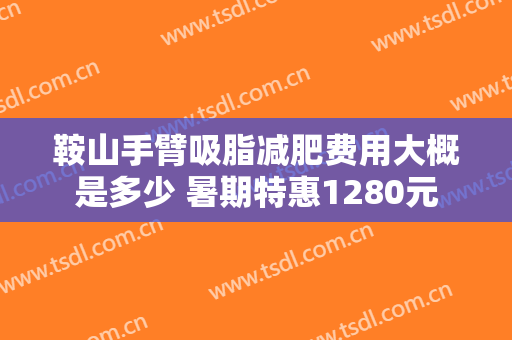 鞍山手臂吸脂减肥费用大概是多少 暑期特惠1280元
