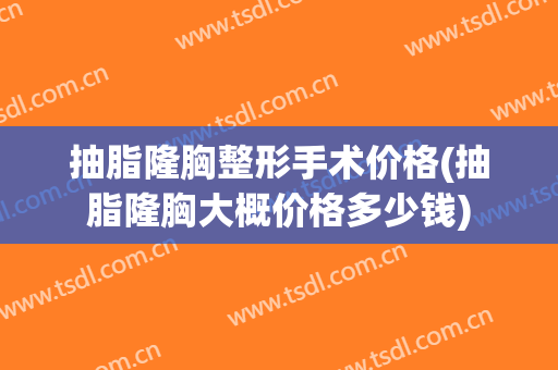 抽脂隆胸整形手术价格(抽脂隆胸大概价格多少钱)