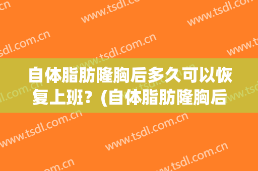 自体脂肪隆胸后多久可以恢复上班？(自体脂肪隆胸后脂肪多久成活)