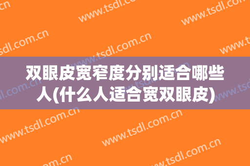 双眼皮宽窄度分别适合哪些人(什么人适合宽双眼皮)
