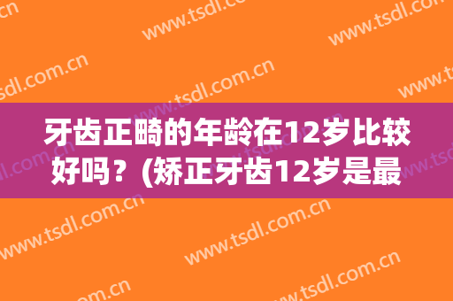 牙齿正畸的年龄在12岁比较好吗？(矫正牙齿12岁是最佳年龄吗)