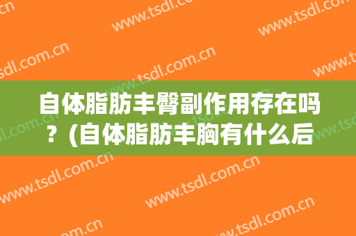 自体脂肪丰臀副作用存在吗？(自体脂肪丰胸有什么后遗症)