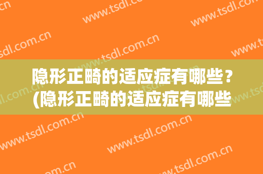 隐形正畸的适应症有哪些？(隐形正畸的适应症有哪些呢)