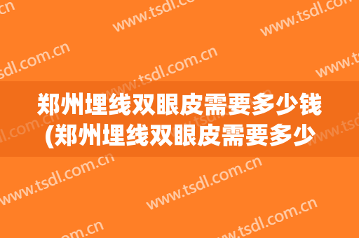 郑州埋线双眼皮需要多少钱(郑州埋线双眼皮需要多少钱一次)