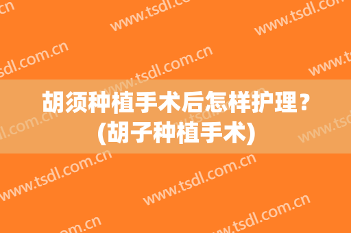 胡须种植手术后怎样护理？(胡子种植手术)