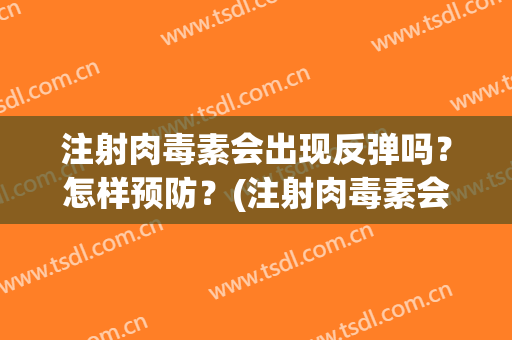 注射肉毒素会出现反弹吗？怎样预防？(注射肉毒素会出现反弹吗?怎样预防脑梗)