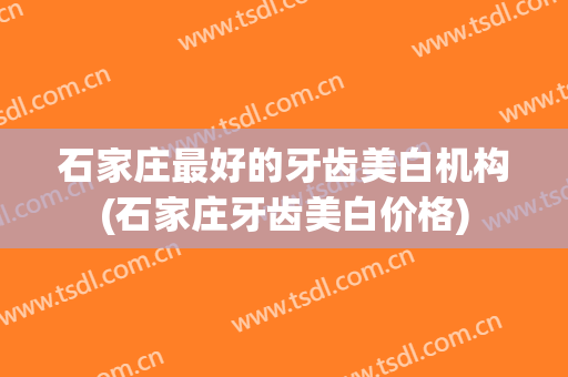 石家庄最好的牙齿美白机构(石家庄牙齿美白价格)