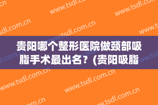 贵阳哪个整形医院做颈部吸脂手术最出名？(贵阳吸脂手术哪家好)