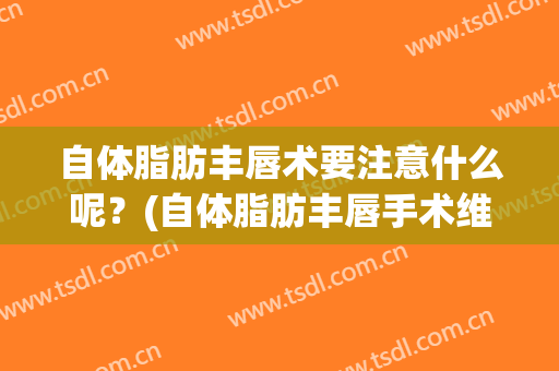 自体脂肪丰唇术要注意什么呢？(自体脂肪丰唇手术维持多久)