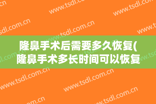 隆鼻手术后需要多久恢复(隆鼻手术多长时间可以恢复?)