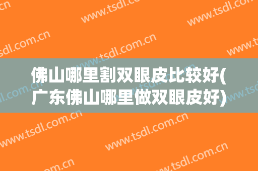 佛山哪里割双眼皮比较好(广东佛山哪里做双眼皮好)