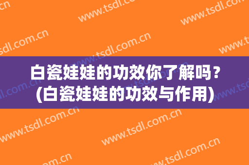 白瓷娃娃的功效你了解吗？(白瓷娃娃的功效与作用)