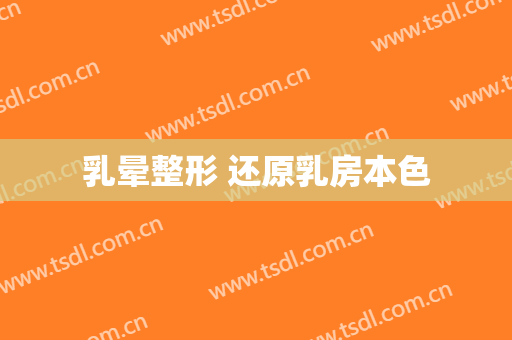 乳晕整形 还原乳房本色