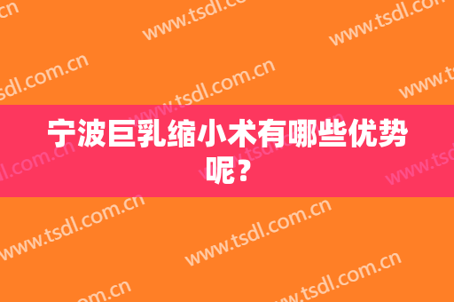宁波巨乳缩小术有哪些优势呢？