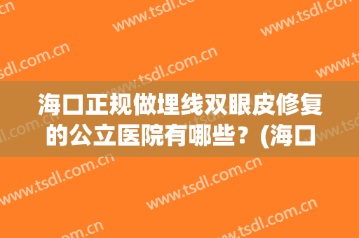 海口正规做埋线双眼皮修复的公立医院有哪些？(海口正规做埋线双眼皮修复的公立医院有哪些呢)