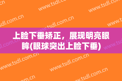 上睑下垂矫正，展现明亮眼眸(眼球突出上睑下垂)