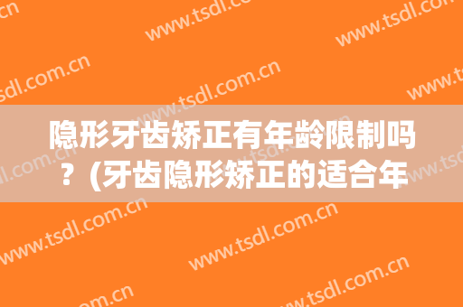 隐形牙齿矫正有年龄限制吗？(牙齿隐形矫正的适合年龄)