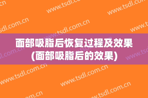 面部吸脂后恢复过程及效果(面部吸脂后的效果)