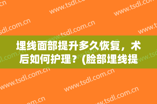 埋线面部提升多久恢复，术后如何护理？(脸部埋线提升多久能恢复正常)