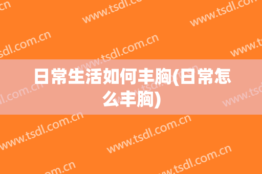 日常生活如何丰胸(日常怎么丰胸)