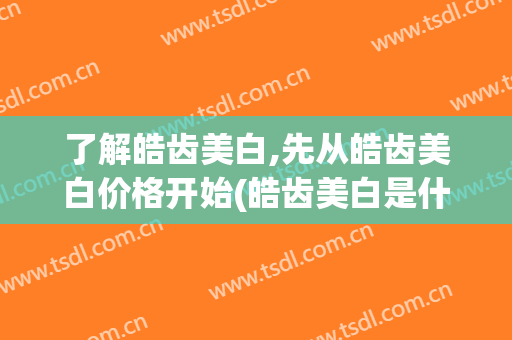 了解皓齿美白,先从皓齿美白价格开始(皓齿美白是什么技术)