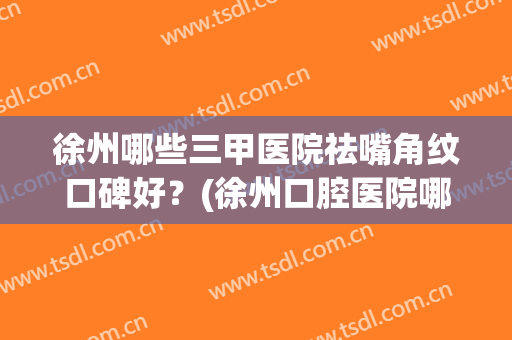 徐州哪些三甲医院祛嘴角纹口碑好？(徐州口腔医院哪个医生比较好)