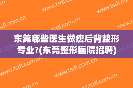 东莞哪些医生做瘦后背整形专业?(东莞整形医院招聘)
