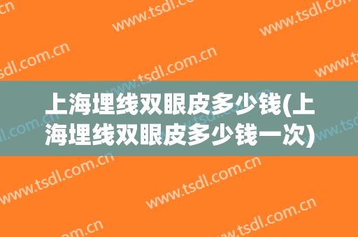 上海埋线双眼皮多少钱(上海埋线双眼皮多少钱一次)