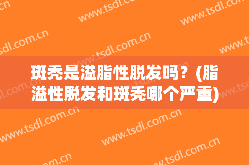斑秃是溢脂性脱发吗？(脂溢性脱发和斑秃哪个严重)