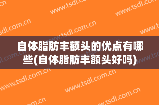 自体脂肪丰额头的优点有哪些(自体脂肪丰额头好吗)