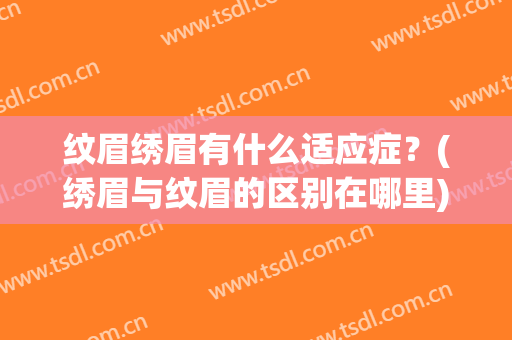 纹眉绣眉有什么适应症？(绣眉与纹眉的区别在哪里)