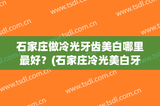 石家庄做冷光牙齿美白哪里最好？(石家庄冷光美白牙齿价格)